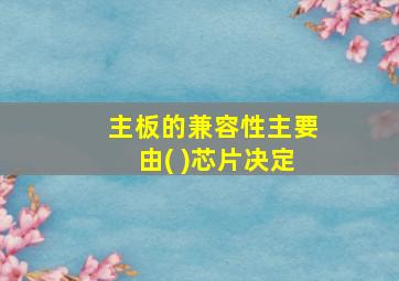 主板的兼容性主要由( )芯片决定